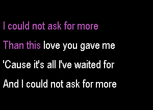 I could not ask for more

Than this love you gave me

'Cause it's all I've waited for

And I could not ask for more