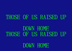 THOSE OF US RAISED UP

DOWN HOME
THOSE OF US RAISED UP

DOWN HOME