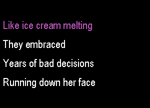 Like ice cream melting
They embraced

Years of bad decisions

Running down her face