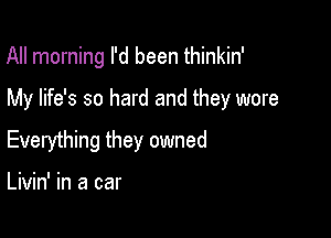 All morning I'd been thinkin'

My life's so hard and they wore

Everything they owned

Livin' in a car