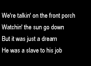 We're talkin' on the front porch
Watchin' the sun go down

But it was just a dream

He was a slave to his job