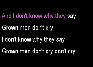 And I don't know why they say
Grown men don't cry

I don't know why they say

Grown men don't cry don't cry