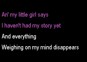 An' my little girl says
I haven't had my story yet
And everything

Weighing on my mind disappears