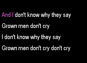 And I don't know why they say
Grown men don't cry

I don't know why they say

Grown men don't cry don't cry