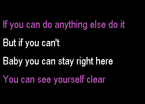 If you can do anything else do it

But if you can't

Baby you can stay right here

You can see yourself clear
