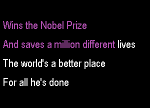 Wins the Nobel Prize

And saves a million different lives

The world's a better place

For all he's done