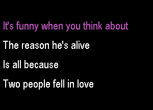 Ifs funny when you think about

The reason he's alive
Is all because

Two people fell in love