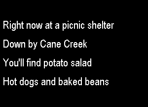 Right now at a picnic shelter

Down by Cane Creek

You'll find potato salad

Hot dogs and baked beans