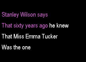 Stanley Wilson says

That sixty years ago he knew

That Miss Emma Tucker

Was the one