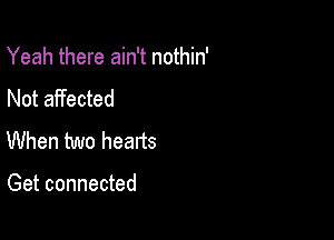 Yeah there ain't nothin'

Not affected
When two hearts

Get connected