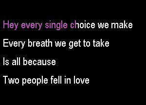 Hey every single choice we make
Every breath we get to take

Is all because

Two people fell in love