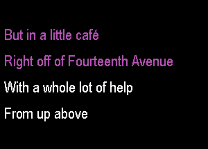 But in a little cafc'e

Right off of Fourteenth Avenue

With a whole lot of help

From up above