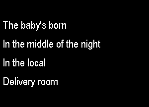The baby's born
In the middle of the night

In the local

Delivery room