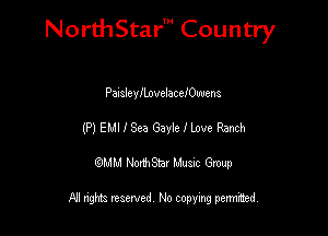 NorthStar' Country

PaisleylLovelaceIOwens
(P) EMI I Sea Gayle I love Ranch
emu NorthStar Music Group

All rights reserved No copying permithed