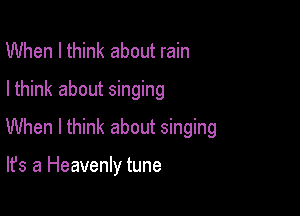 When I think about rain
Ithink about singing

When I think about singing

It's a Heavenly tune