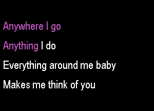 Anywhere I go
Anything I do

Everything around me baby

Makes me think of you