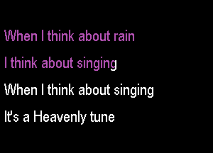 When I think about rain
Ithink about singing

When I think about singing

It's a Heavenly tune