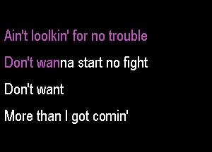 Ain't Ioolkin' for no trouble

Don't wanna start no fight

Don't want

More than I got comin'