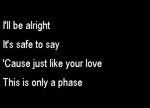 I'll be alright
lfs safe to say

'Cause just like your love

This is only a phase