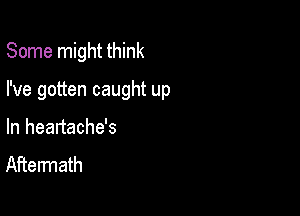 Some might think

I've gotten caught up

In heartache's
Aftermath