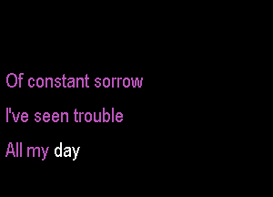 Of constant sorrow

I've seen trouble

All my day