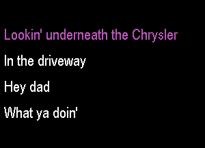 Lookin' underneath the Chrysler

In the driveway

Hey dad
What ya doin'