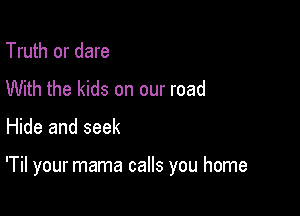 Truth or dare
With the kids on our road

Hide and seek

'Til your mama calls you home
