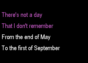 There's not a day
That I don't remember

From the end of May

To the first of September