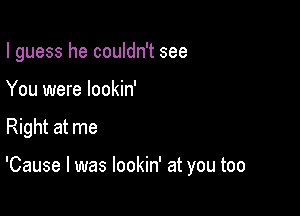 I guess he couldn't see
You were lookin'

Right at me

'Cause I was lookin' at you too