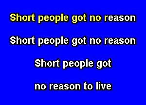 Short people got no reason

Short people got no reason

Short people got

no reason to live