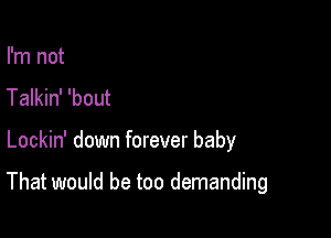 I'm not
Talkin' 'bout

Lockin' down forever baby

That would be too demanding