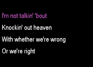 I'm not talkin' 'bout

Knockin' out heaven

With whether we're wrong

Or we're right