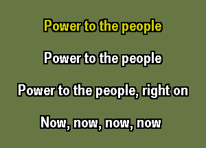 Power to the people

Power to the people

Power to the people, right on

Now, now, now, now