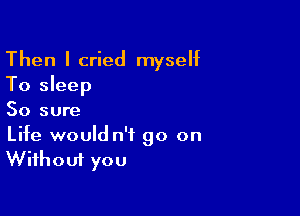 Then I cried myself
To sleep

So sure

Life would n'f go on
Without you