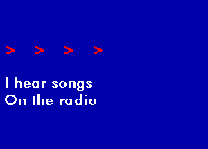 I hear songs

On the radio