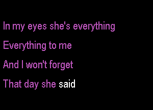 In my eyes she's everything

Everything to me
And I won't forget
That day she said
