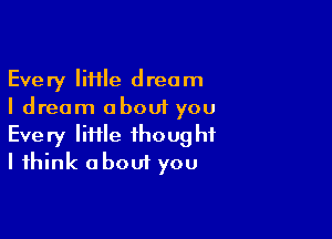 Every IiHle dream
I dream about you

Every lime thought
I think about you