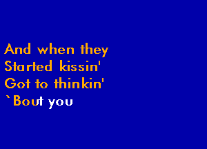 And when 1hey
Started kissin'

Got to fhinkin'
Bout you