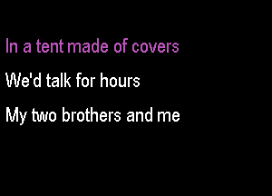 In a tent made of covers
We'd talk for hours

My two brothers and me