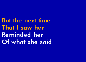 But the next time
That I saw her

Reminded her
Of what she said