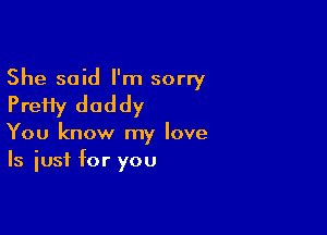 She said I'm sorry
PreHy daddy

You know my love
Is just for you
