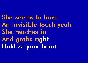 She seems 10 have
An invisible touch yeah
She reaches in

And grabs right
Hold of your heart