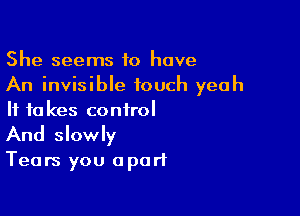 She seems 10 have
An invisible touch yeah

If to kes control
And slowly
Tears you apart