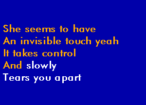 She seems 10 have
An invisible touch yeah

If to kes control
And slowly
Tears you apart