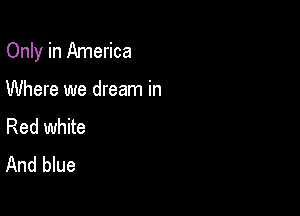 Only in America

Where we dream in
Red white
And blue