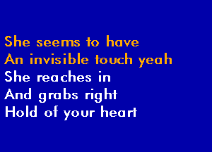 She seems 10 have
An invisible touch yeah
She reaches in

And grabs right
Hold of your heart