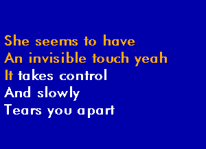 She seems 10 have
An invisible touch yeah

If to kes control
And slowly
Tears you apart