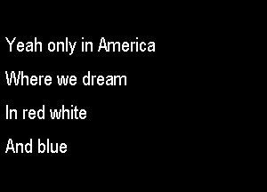 Yeah only in America

Where we dream

In red white
And blue