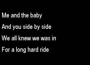 Me and the baby
And you side by side

We all knew we was in

For a long hard ride