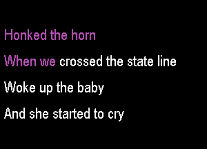 Honked the horn

When we crossed the state line

Woke up the baby
And she started to cry